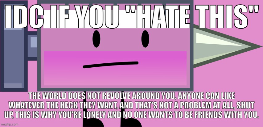 Needy | IDC IF YOU "HATE THIS" THE WORLD DOES NOT REVOLVE AROUND YOU, ANYONE CAN LIKE WHATEVER THE HECK THEY WANT, AND THAT'S NOT A PROBLEM AT ALL,  | image tagged in needy | made w/ Imgflip meme maker