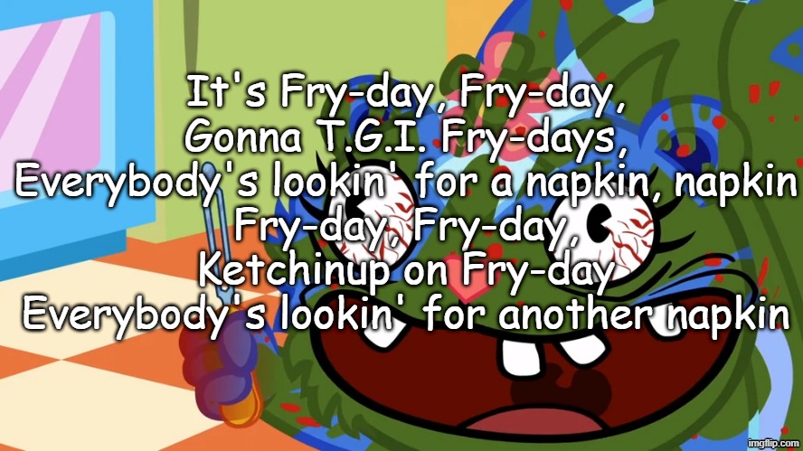 Shitpost | It's Fry-day, Fry-day,
Gonna T.G.I. Fry-days,
Everybody's lookin' for a napkin, napkin
Fry-day, Fry-day,
Ketchinup on Fry-day
Everybody's lookin' for another napkin | image tagged in shiitpost,annoying orange,fry day,friday,msmg,9geor3 | made w/ Imgflip meme maker