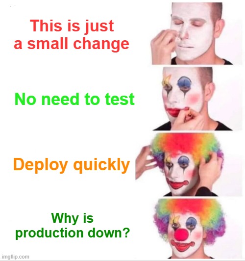 Every “small change” has the potential to break everything.  Test before pushing to production. Always. | This is just a small change; No need to test; Deploy quickly; Why is production down? | image tagged in memes,clown applying makeup,developer | made w/ Imgflip meme maker