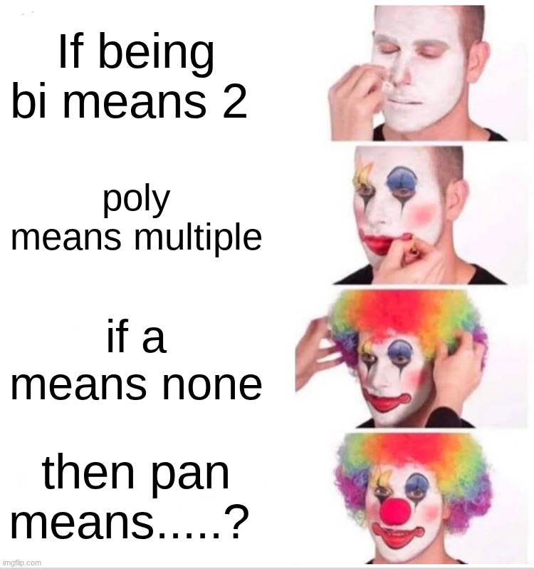 This is a joke, ik what it means | If being bi means 2; poly means multiple; if a means none; then pan means.....? | image tagged in memes,clown applying makeup | made w/ Imgflip meme maker