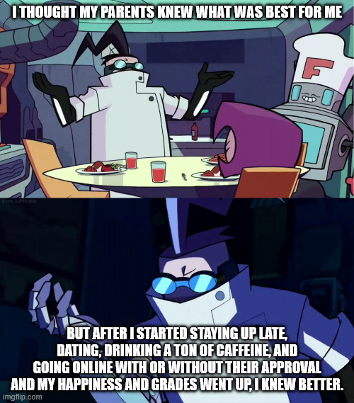 Fr tho they know nothing | I THOUGHT MY PARENTS KNEW WHAT WAS BEST FOR ME; BUT AFTER I STARTED STAYING UP LATE, DATING, DRINKING A TON OF CAFFEINE, AND GOING ONLINE WITH OR WITHOUT THEIR APPROVAL AND MY HAPPINESS AND GRADES WENT UP, I KNEW BETTER. | image tagged in invaderzim i know better now | made w/ Imgflip meme maker
