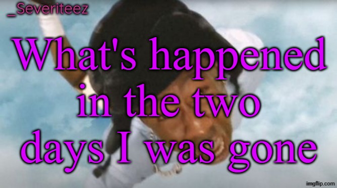 Severiteez Tyler the uncreative announcement template | What's happened in the two days I was gone | image tagged in severiteez tyler the uncreative announcement template | made w/ Imgflip meme maker