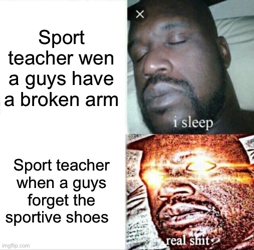 Sleeping Shaq | Sport teacher wen a guys have a broken arm; Sport teacher when a guys forget the sportive shoes | image tagged in memes,sleeping shaq,funny,school | made w/ Imgflip meme maker