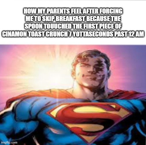 Superman starman meme | HOW MY PARENTS FEEL AFTER FORCING ME TO SKIP BREAKFAST BECAUSE THE SPOON TOUUCHED THE FIRST PIECE OF CINAMON TOAST CRUNCH 7 YOTTASECONDS PAST 12 AM | image tagged in superman starman meme | made w/ Imgflip meme maker