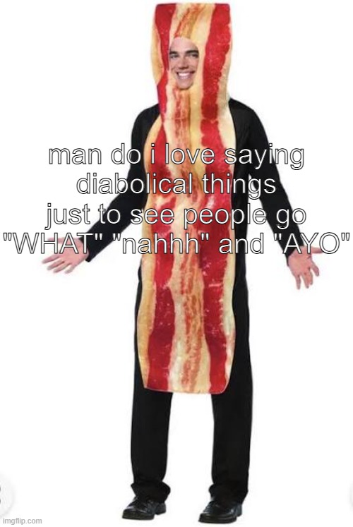 am bacon | man do i love saying diabolical things just to see people go "WHAT" "nahhh" and "AYO" | image tagged in bacon suit | made w/ Imgflip meme maker