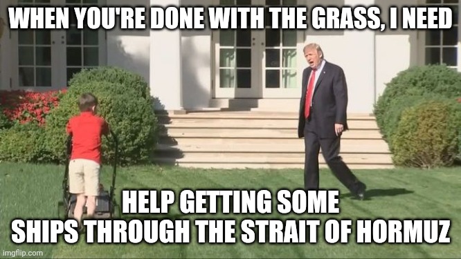 Start a war, ignore risks, figure out strategy later | WHEN YOU'RE DONE WITH THE GRASS, I NEED; HELP GETTING SOME
SHIPS THROUGH THE STRAIT OF HORMUZ | image tagged in trump lawnmower kid,trump unfit unqualified dangerous,donald trump,donald trump the clown,impeach trump | made w/ Imgflip meme maker