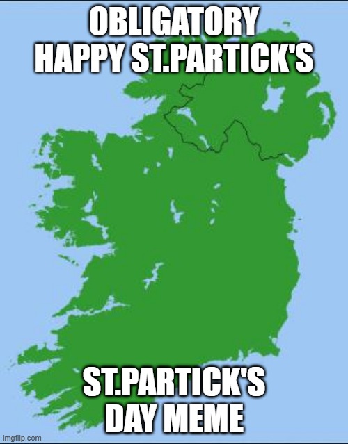 St Patrick's Day! | OBLIGATORY HAPPY ST.PARTICK'S; ST.PARTICK'S DAY MEME | image tagged in ireland | made w/ Imgflip meme maker