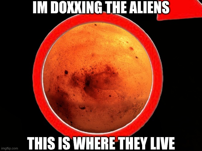 get doxxed zeep zorp | IM DOXXING THE ALIENS; THIS IS WHERE THEY LIVE | image tagged in memes | made w/ Imgflip meme maker