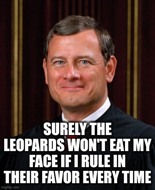 Justice John Roberts | SURELY THE LEOPARDS WON'T EAT MY FACE IF I RULE IN THEIR FAVOR EVERY TIME | image tagged in justice john roberts | made w/ Imgflip meme maker
