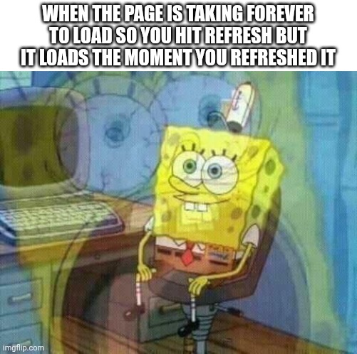 Internal screaming | WHEN THE PAGE IS TAKING FOREVER TO LOAD SO YOU HIT REFRESH BUT IT LOADS THE MOMENT YOU REFRESHED IT | image tagged in spongebob panic inside | made w/ Imgflip meme maker