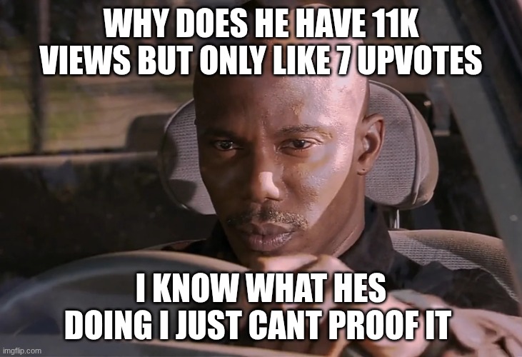 Doakes | WHY DOES HE HAVE 11K VIEWS BUT ONLY LIKE 7 UPVOTES I KNOW WHAT HES DOING I JUST CANT PROOF IT | image tagged in doakes | made w/ Imgflip meme maker