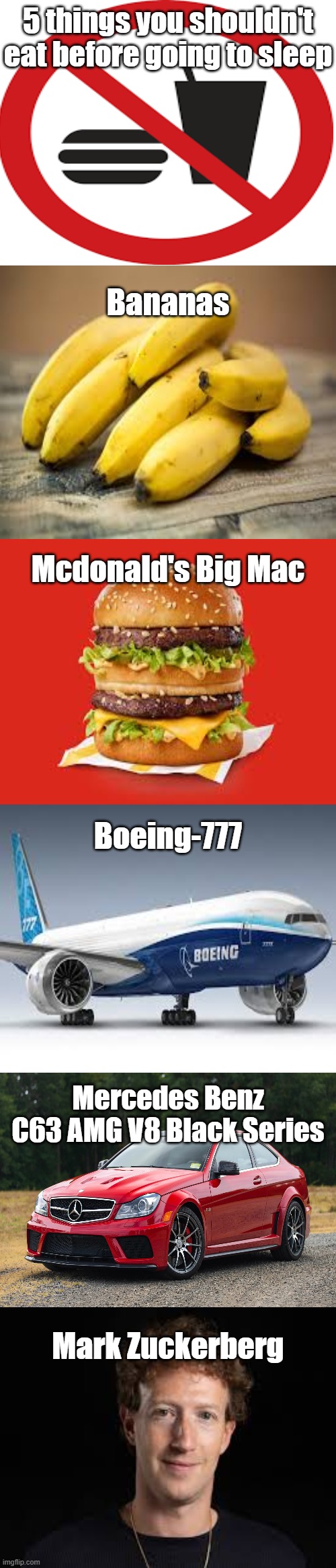 Top Tips | 5 things you shouldn't eat before going to sleep; Bananas; Mcdonald's Big Mac; Boeing-777; Mercedes Benz C63 AMG V8 Black Series; Mark Zuckerberg | image tagged in shitpost | made w/ Imgflip meme maker