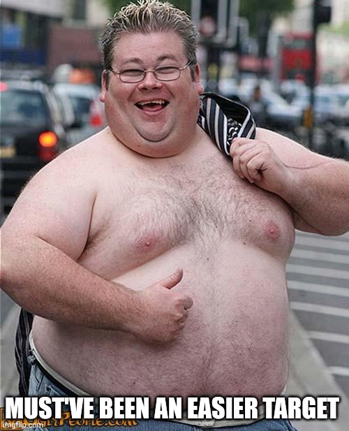 fat guy | MUST'VE BEEN AN EASIER TARGET | image tagged in fat guy | made w/ Imgflip meme maker