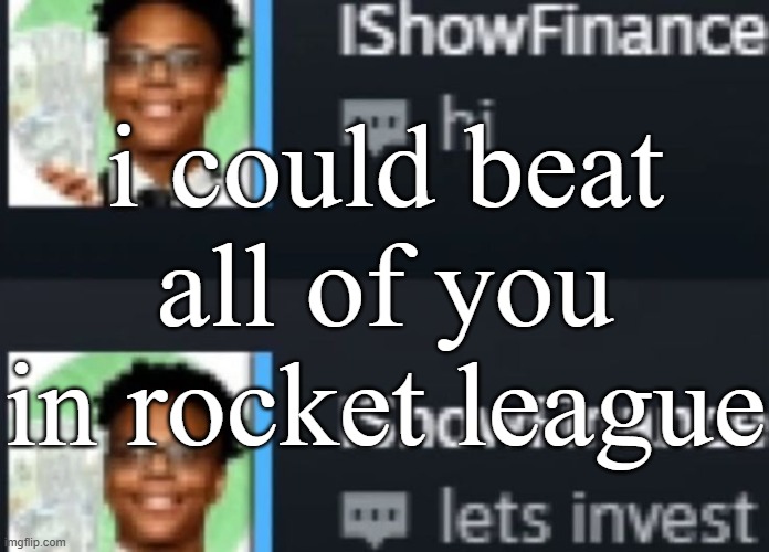 ishowfinance | i could beat all of you in rocket league | image tagged in ishowfinance | made w/ Imgflip meme maker