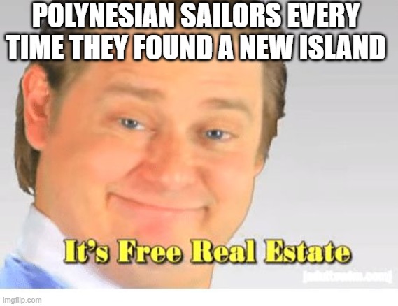 South Pacific | POLYNESIAN SAILORS EVERY TIME THEY FOUND A NEW ISLAND | image tagged in it's free real estate | made w/ Imgflip meme maker