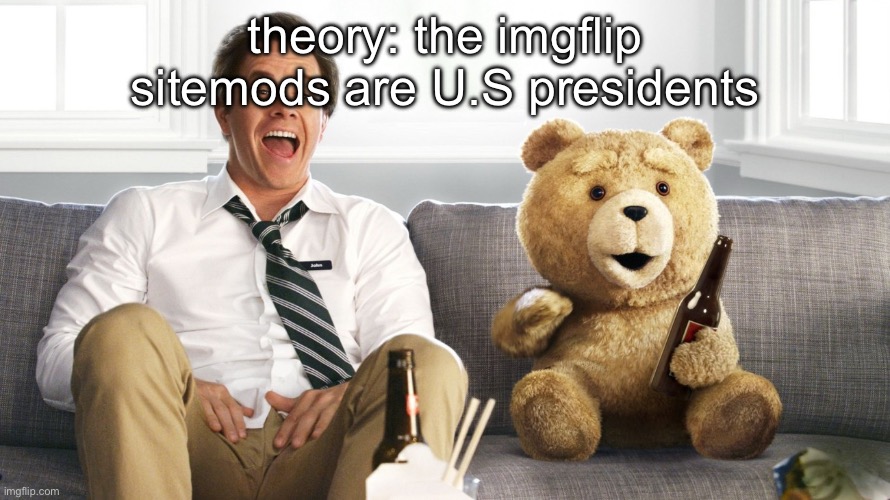 ted | theory: the imgflip sitemods are U.S presidents | image tagged in ted | made w/ Imgflip meme maker
