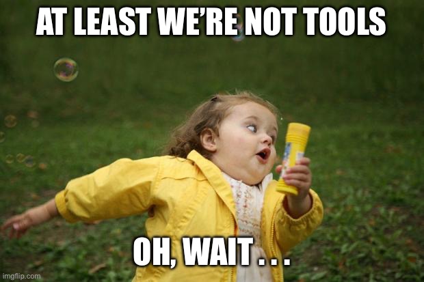 AT LEAST WE’RE NOT TOOLS OH, WAIT . . . | image tagged in running girl | made w/ Imgflip meme maker