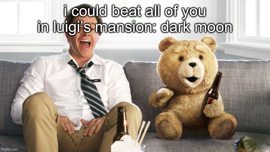ted | i could beat all of you in luigi’s mansion: dark moon | image tagged in ted | made w/ Imgflip meme maker