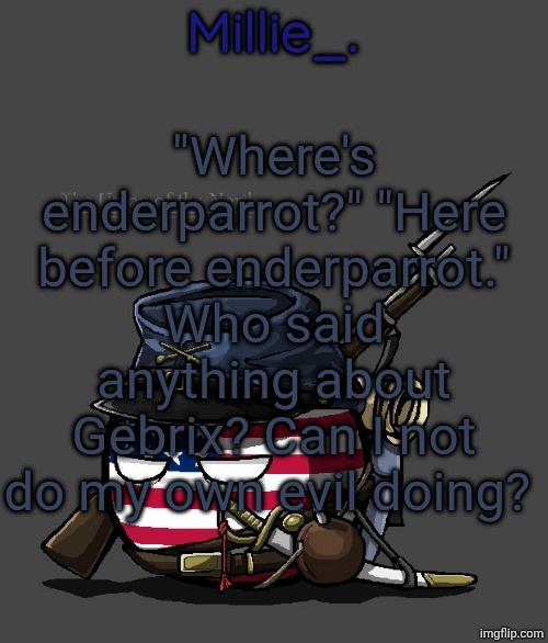 Millie's Union of the North Announcement template | "Where's enderparrot?" "Here before enderparrot." Who said anything about Gebrix? Can I not do my own evil doing? | image tagged in millie's union of the north announcement template | made w/ Imgflip meme maker