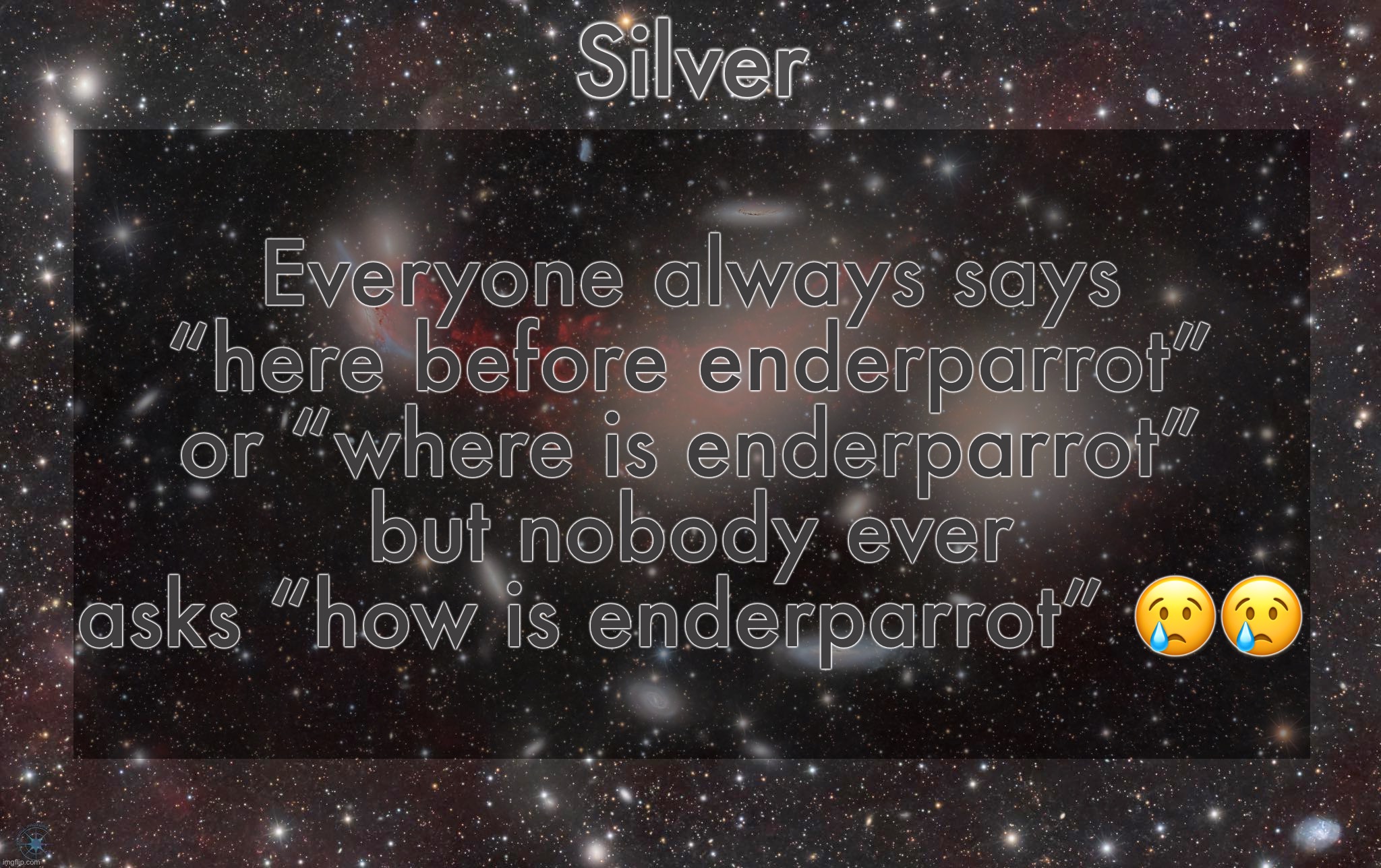 So sad | Everyone always says “here before enderparrot” or “where is enderparrot” but nobody ever asks “how is enderparrot” 😢😢 | image tagged in silver's galaxy announcement temp | made w/ Imgflip meme maker