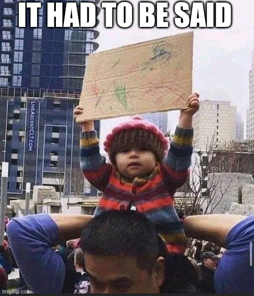 It Had To Be Said | IT HAD TO BE SAID | image tagged in chrisjoines1 | made w/ Imgflip meme maker