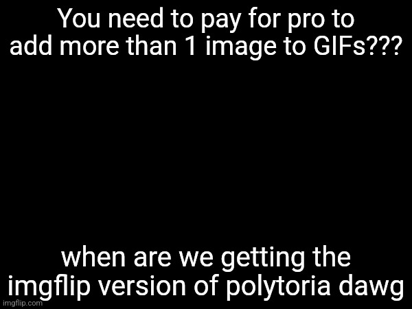 You need to pay for pro to add more than 1 image to GIFs??? when are we getting the imgflip version of polytoria dawg | made w/ Imgflip meme maker