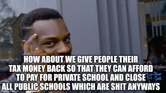 Roll Safe Think About It Meme | HOW ABOUT WE GIVE PEOPLE THEIR TAX MONEY BACK SO THAT THEY CAN AFFORD TO PAY FOR PRIVATE SCHOOL AND CLOSE ALL PUBLIC SCHOOLS WHICH ARE SHIT  | image tagged in memes,roll safe think about it | made w/ Imgflip meme maker