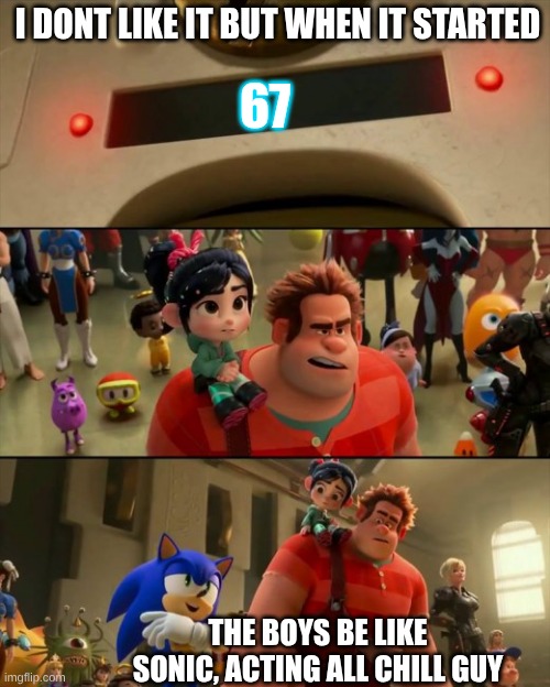 :) | I DONT LIKE IT BUT WHEN IT STARTED; 67; THE BOYS BE LIKE SONIC, ACTING ALL CHILL GUY | image tagged in ralph y vanellope,idk | made w/ Imgflip meme maker