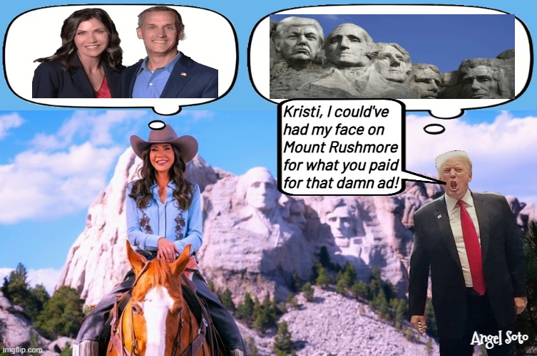 Trump mad at Kristi Noem at Mount Rushmore | Kristi, I could've
had my face on
Mount Rushmore
for what you paid
for that damn ad! Angel Soto | image tagged in kristi noem at mount rushmore,president trump,kristi noem,advertisement,mount rushmore,corey lewandowski | made w/ Imgflip meme maker