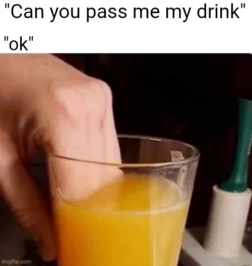"ok"; "Can you pass me my drink" | image tagged in drink,gross,orange juice | made w/ Imgflip meme maker