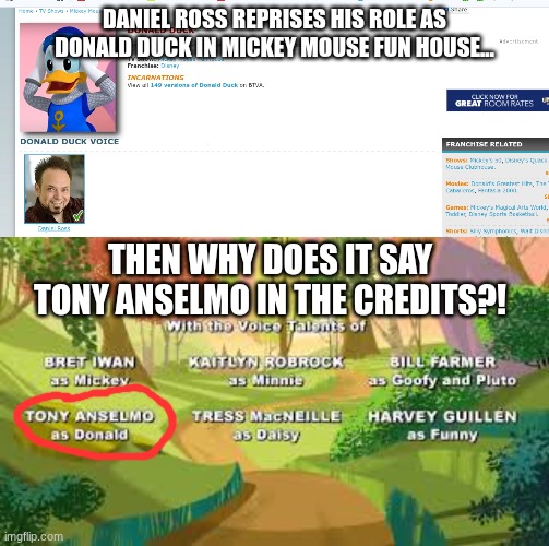 Daniel Ross voiced Donald Duck in Mickey Mouse Funhouse but why is he credited incorrectly in the credits | DANIEL ROSS REPRISES HIS ROLE AS DONALD DUCK IN MICKEY MOUSE FUN HOUSE... THEN WHY DOES IT SAY TONY ANSELMO IN THE CREDITS?! | image tagged in mickey mouse,donald duck | made w/ Imgflip meme maker