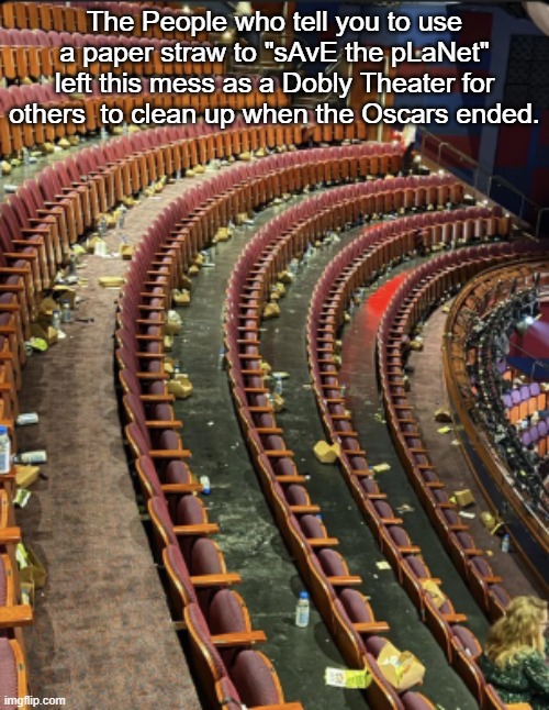 This is your permission to never listen to another insufferable Hollywoold lib ever again.. | The People who tell you to use a paper straw to "sAvE the pLaNet" left this mess as a Dobly Theater for others  to clean up when the Oscars ended. | image tagged in memes,funny,oscars,politics,political meme | made w/ Imgflip meme maker