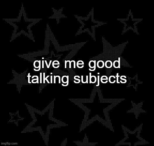 Justee temp | give me good talking subjects | image tagged in justee temp | made w/ Imgflip meme maker