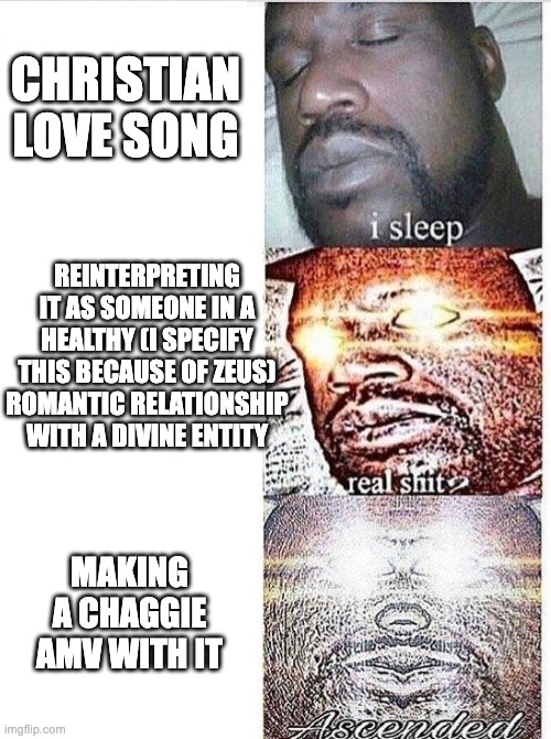 I sleep meme with ascended template | CHRISTIAN LOVE SONG; REINTERPRETING IT AS SOMEONE IN A HEALTHY (I SPECIFY THIS BECAUSE OF ZEUS) ROMANTIC RELATIONSHIP WITH A DIVINE ENTITY; MAKING A CHAGGIE AMV WITH IT | image tagged in i sleep meme with ascended template,christianity,hazbin hotel | made w/ Imgflip meme maker