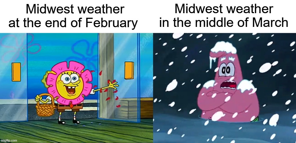 Is it spring yet? | Midwest weather in the middle of March; Midwest weather at the end of February | image tagged in memes,weather,so true memes,relatable memes,spongebob meme,spongebob | made w/ Imgflip meme maker