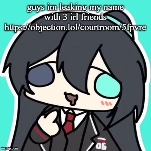 https://objection.lol/courtroom/5fpvre | guys im leaking my name with 3 irl friends
https://objection.lol/courtroom/5fpvre | image tagged in silly ahh hong lu | made w/ Imgflip meme maker