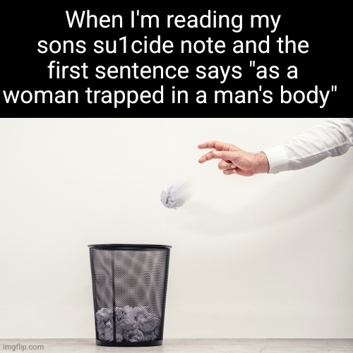 throw away immediately lmao | When I'm reading my sons su1cide note and the first sentence says "as a woman trapped in a man's body" | image tagged in throwing paper in the trash,funny,gay people,so true,suicide,lol | made w/ Imgflip meme maker