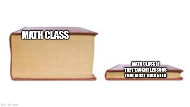 Two Books | MATH CLASS; MATH CLASS IF THEY TAUGHT LESSONS THAT MOST JOBS NEED | image tagged in two books | made w/ Imgflip meme maker