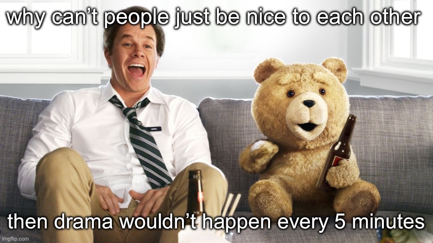 ted | why can’t people just be nice to each other; then drama wouldn’t happen every 5 minutes | image tagged in ted | made w/ Imgflip meme maker