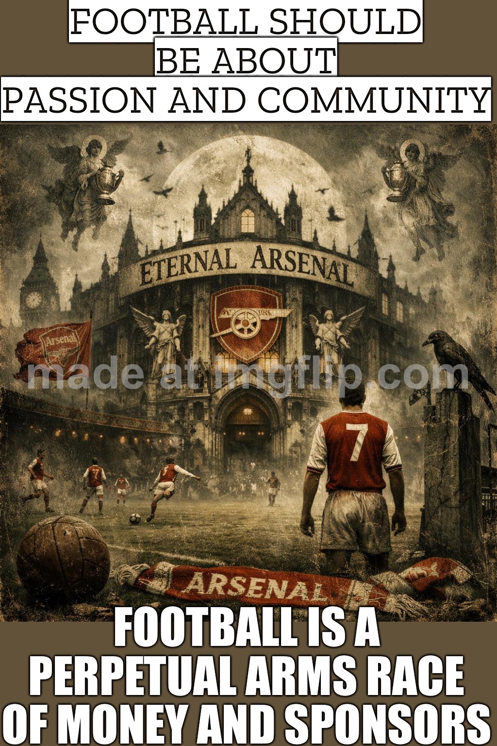 FOOTBALL SHOULD BE ABOUT PASSION AND COMMUNITY; FOOTBALL IS A PERPETUAL ARMS RACE OF MONEY AND SPONSORS | FOOTBALL SHOULD BE ABOUT PASSION AND COMMUNITY; FOOTBALL IS A PERPETUAL ARMS RACE OF MONEY AND SPONSORS | image tagged in eternal arsenal,money,sponsor,england,community,soccer | made w/ Imgflip meme maker