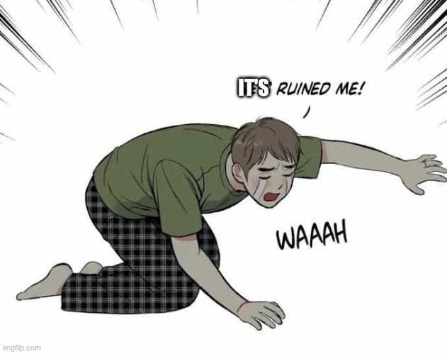 he's ruined me! | IT'S | image tagged in he's ruined me | made w/ Imgflip meme maker