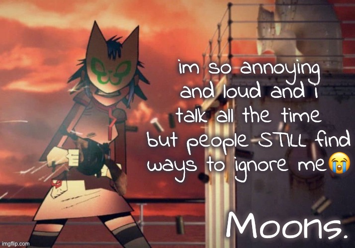 moons noodle temp | im so annoying and loud and i talk all the time but people STILL find ways to ignore me😭 | image tagged in moons noodle temp | made w/ Imgflip meme maker