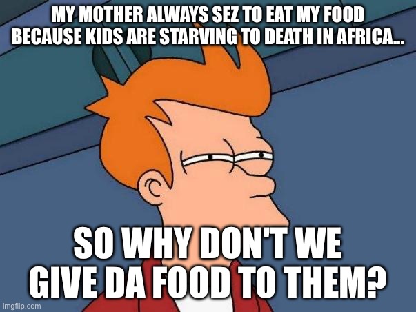 Good question | MY MOTHER ALWAYS SEZ TO EAT MY FOOD BECAUSE KIDS ARE STARVING TO DEATH IN AFRICA... SO WHY DON'T WE GIVE DA FOOD TO THEM? | image tagged in skeptical fry | made w/ Imgflip meme maker