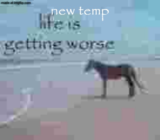 life is getting worse | new temp | image tagged in life is getting worse | made w/ Imgflip meme maker