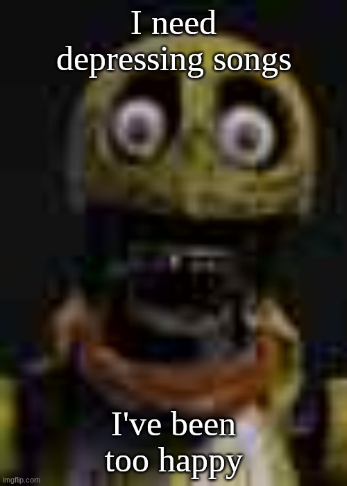 reaction image | I need depressing songs; I've been too happy | image tagged in reaction image | made w/ Imgflip meme maker