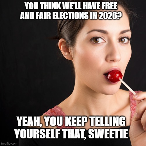 Fair 2026 Elections - You Keep Telling Yourself That | YOU THINK WE'LL HAVE FREE AND FAIR ELECTIONS IN 2026? YEAH, YOU KEEP TELLING YOURSELF THAT, SWEETIE | image tagged in 2026,midterm elections,trump will steal the midterms,i hate donald trump,trump sucks | made w/ Imgflip meme maker