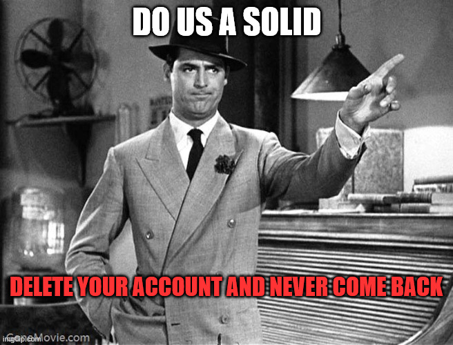 DO US A SOLID DELETE YOUR ACCOUNT AND NEVER COME BACK | image tagged in get out | made w/ Imgflip meme maker