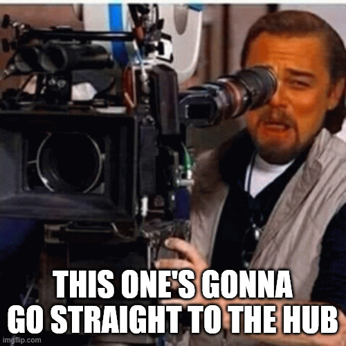 THIS ONE'S GONNA GO STRAIGHT TO THE HUB | image tagged in cameraman dicaprio | made w/ Imgflip meme maker