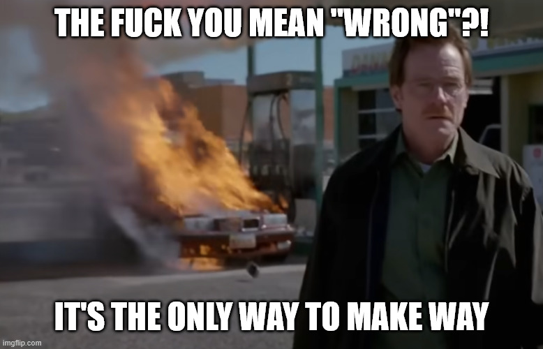 THE FUCK YOU MEAN "WRONG"?! IT'S THE ONLY WAY TO MAKE WAY | image tagged in walter | made w/ Imgflip meme maker
