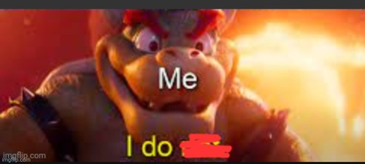 image tagged in bowser saying i do | made w/ Imgflip meme maker